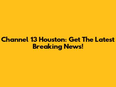 Channel 13 Houston: Get The Latest Breaking News!