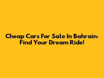 Cheap Cars For Sale In Bahrain: Find Your Dream Ride!