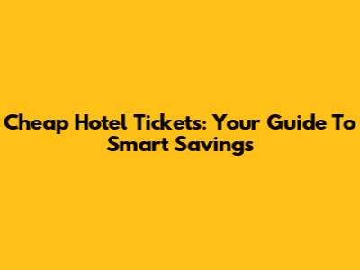 Cheap Hotel Tickets: Your Guide To Smart Savings