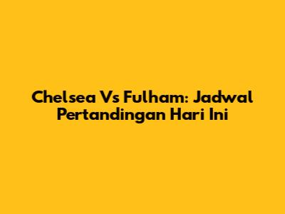 Chelsea Vs Fulham: Jadwal Pertandingan Hari Ini