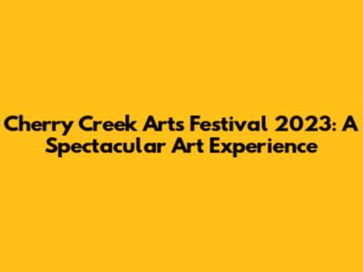 Cherry Creek Arts Festival 2023: A Spectacular Art Experience