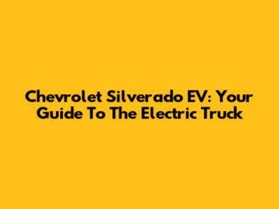 Chevrolet Silverado EV: Your Guide To The Electric Truck