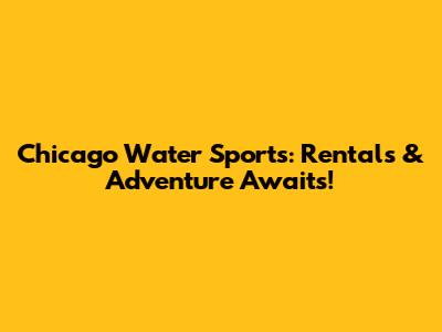 Chicago Water Sports: Rentals & Adventure Awaits!