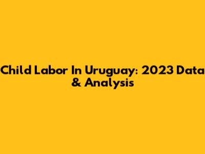 Child Labor In Uruguay: 2023 Data & Analysis