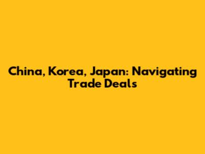 China, Korea, Japan: Navigating Trade Deals