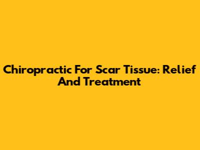 Chiropractic For Scar Tissue: Relief And Treatment