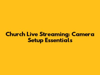 Church Live Streaming: Camera Setup Essentials
