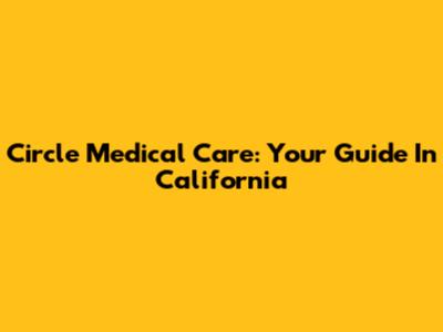 Circle Medical Care: Your Guide In California