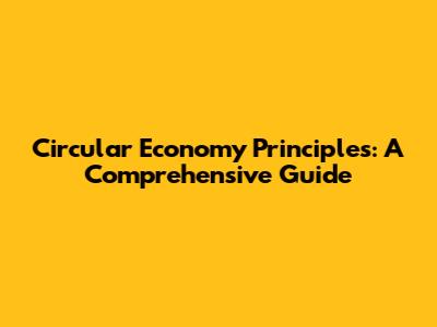 Circular Economy Principles: A Comprehensive Guide