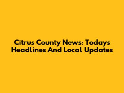 Citrus County News: Today's Headlines And Local Updates