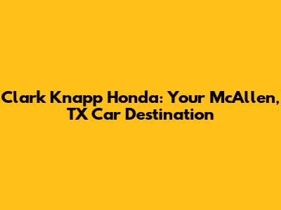 Clark Knapp Honda: Your McAllen, TX Car Destination