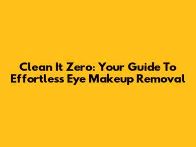 Clean It Zero: Your Guide To Effortless Eye Makeup Removal