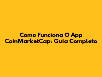 Como Funciona O App CoinMarketCap: Guia Completo