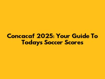 Concacaf 2025: Your Guide To Today's Soccer Scores