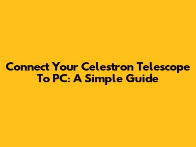 Connect Your Celestron Telescope To PC: A Simple Guide
