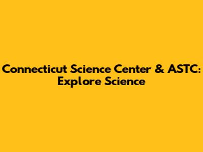 Connecticut Science Center & ASTC: Explore Science