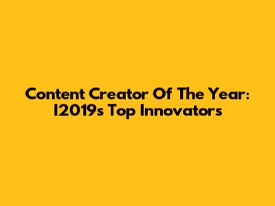 Content Creator Of The Year: I2019's Top Innovators