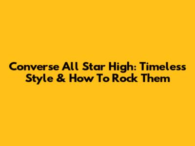 Converse All Star High: Timeless Style & How To Rock Them