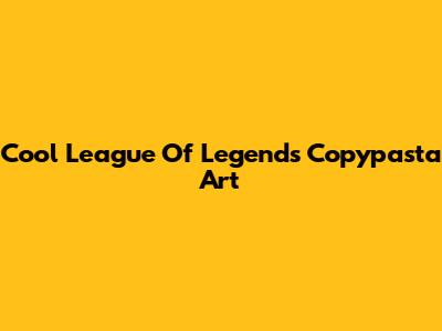 Cool League Of Legends Copypasta Art