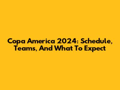 Copa America 2024: Schedule, Teams, And What To Expect