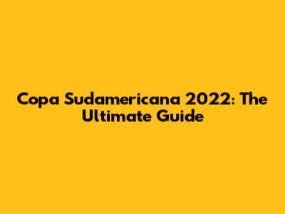Copa Sudamericana 2022: The Ultimate Guide
