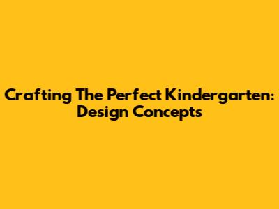 Crafting The Perfect Kindergarten: Design Concepts
