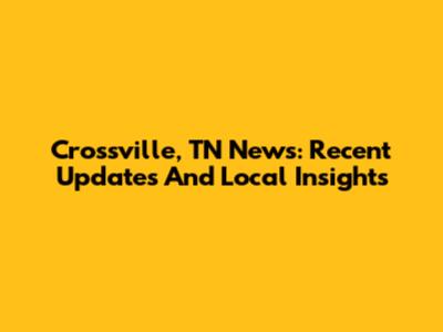 Crossville, TN News: Recent Updates And Local Insights