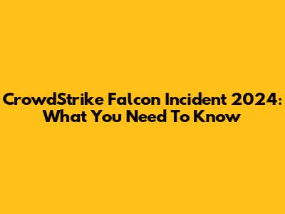CrowdStrike Falcon Incident 2024: What You Need To Know
