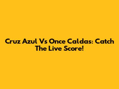 Cruz Azul Vs Once Caldas: Catch The Live Score!