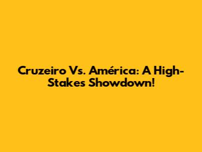 Cruzeiro Vs. América: A High-Stakes Showdown!