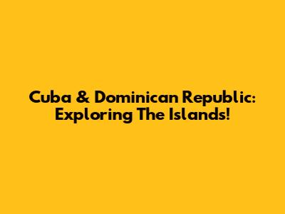 Cuba & Dominican Republic: Exploring The Islands!