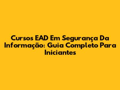 Cursos EAD Em Segurança Da Informação: Guia Completo Para Iniciantes
