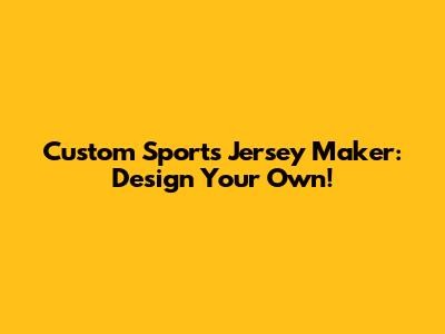 Custom Sports Jersey Maker: Design Your Own!