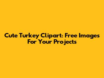 Cute Turkey Clipart: Free Images For Your Projects