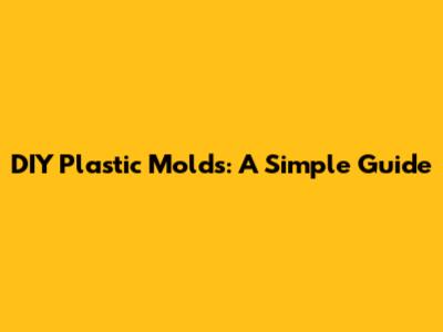 DIY Plastic Molds: A Simple Guide