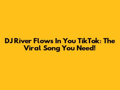 DJ River Flows In You TikTok: The Viral Song You Need!