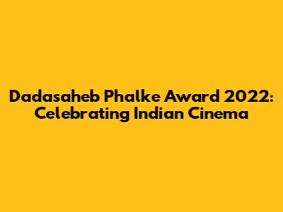 Dadasaheb Phalke Award 2022: Celebrating Indian Cinema