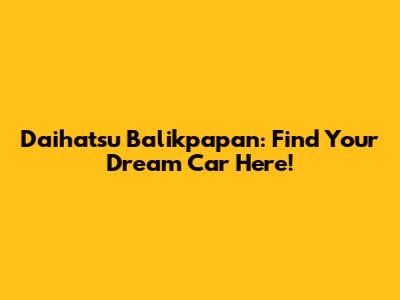 Daihatsu Balikpapan: Find Your Dream Car Here!