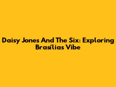 Daisy Jones And The Six: Exploring Brasília's Vibe