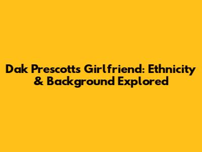Dak Prescott's Girlfriend: Ethnicity & Background Explored