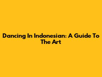 Dancing In Indonesian: A Guide To The Art