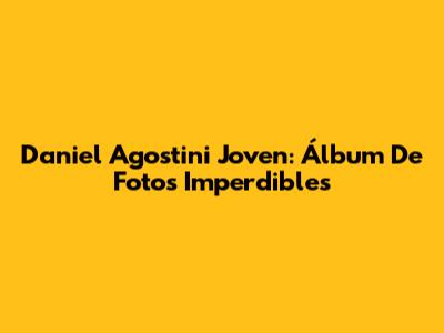 Daniel Agostini Joven: Álbum De Fotos Imperdibles