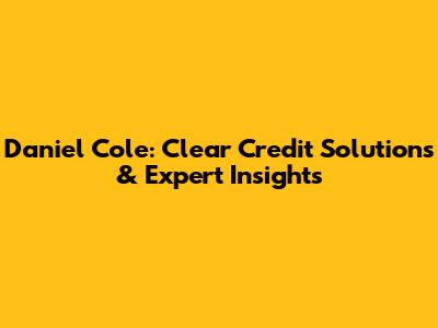 Daniel Cole: Clear Credit Solutions & Expert Insights
