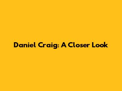 Daniel Craig: A Closer Look