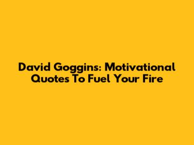 David Goggins: Motivational Quotes To Fuel Your Fire