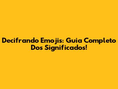 Decifrando Emojis: Guia Completo Dos Significados!