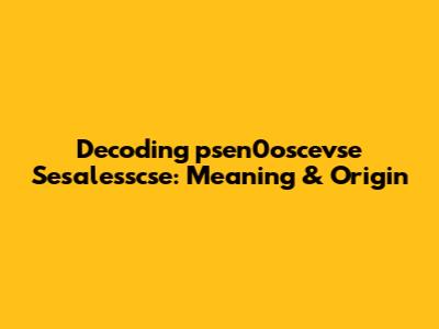Decoding 'psen0oscevse Sesalesscse': Meaning & Origin