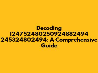 Decoding I24752480250924882494 245324802494: A Comprehensive Guide