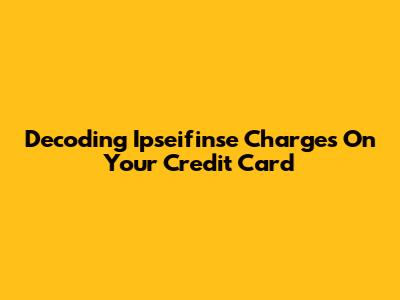 Decoding Ipseifinse Charges On Your Credit Card