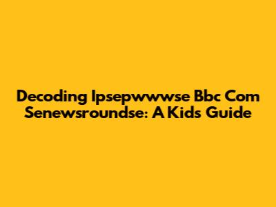 Decoding Ipsepwwwse Bbc Com Senewsroundse: A Kid's Guide